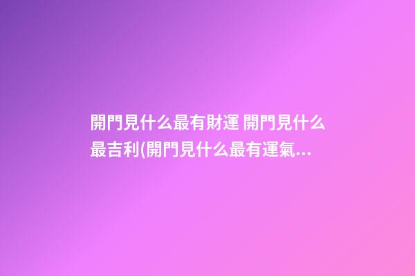 開門見什么最有財運 開門見什么最吉利(開門見什么最有運氣)